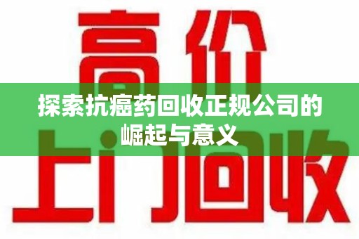 青岛探索抗癌药回收正规公司的崛起与意义