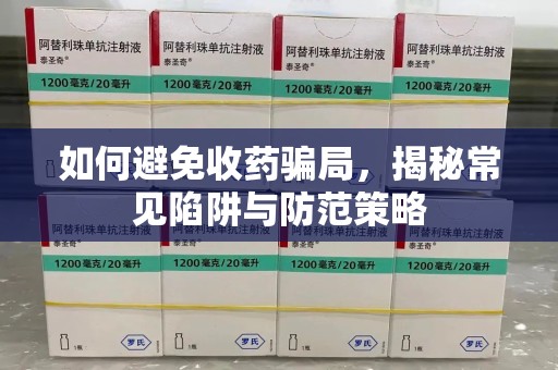 青岛如何避免收药骗局，揭秘常见陷阱与防范策略