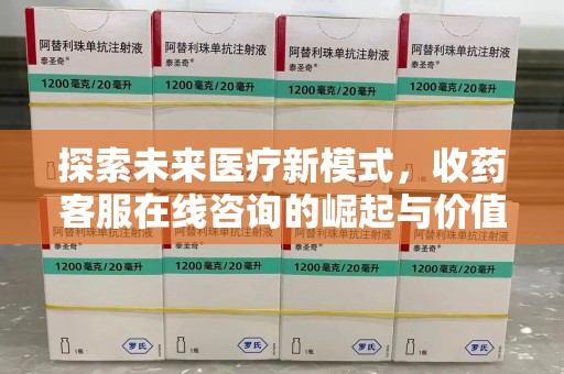 青岛探索未来医疗新模式，收药客服在线咨询的崛起与价值