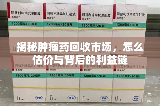 青岛揭秘肿瘤药回收市场，怎么估价与背后的利益链