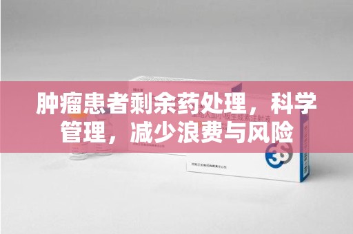 青岛肿瘤患者剩余药处理，科学管理，减少浪费与风险