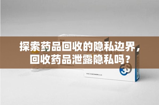 青岛探索药品回收的隐私边界，回收药品泄露隐私吗？