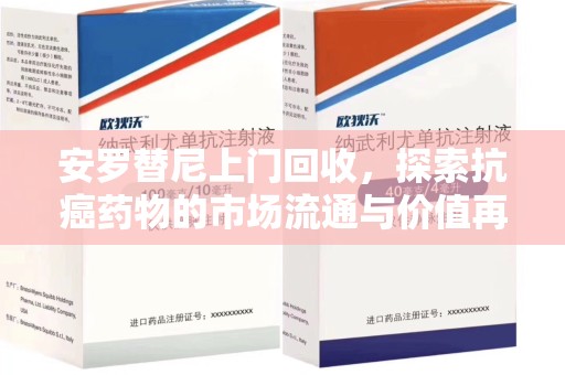 青岛安罗替尼上门回收，探索抗癌药物的市场流通与价值再生