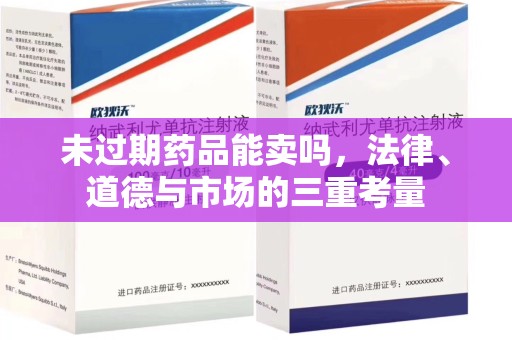 青岛未过期药品能卖吗，法律、道德与市场的三重考量