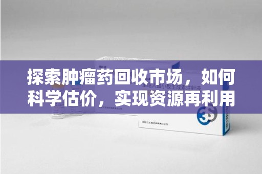 青岛探索肿瘤药回收市场，如何科学估价，实现资源再利用？