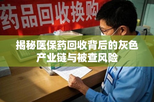 青岛揭秘医保药回收背后的灰色产业链与被查风险
