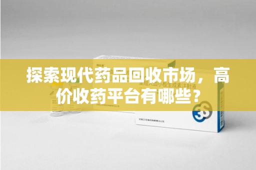 青岛探索现代药品回收市场，高价收药平台有哪些？