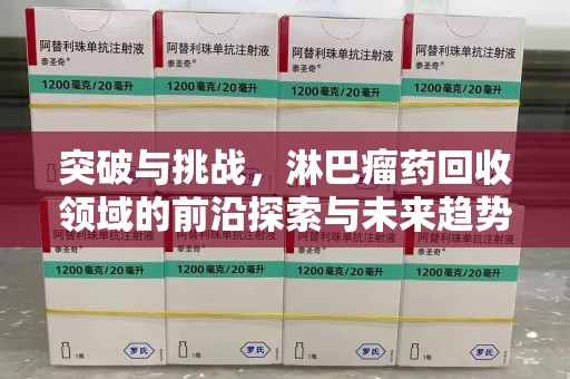 青岛突破与挑战，淋巴瘤药回收领域的前沿探索与未来趋势