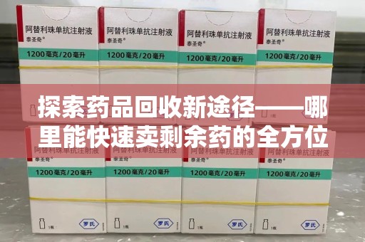 青岛探索药品回收新途径——哪里能快速卖剩余药的全方位解析
