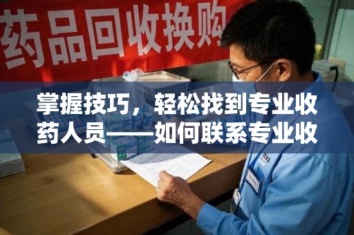 青岛掌握技巧，轻松找到专业收药人员——如何联系专业收药人员的全面指南