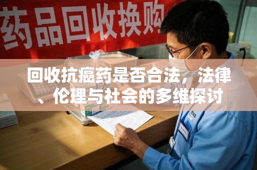 青岛回收抗癌药是否合法，法律、伦理与社会的多维探讨