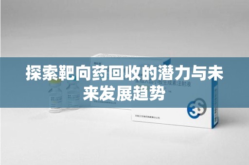 青岛探索靶向药回收的潜力与未来发展趋势