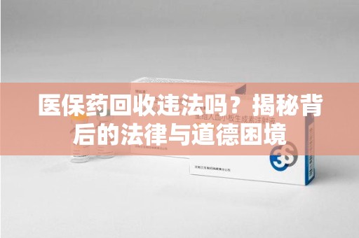 青岛医保药回收违法吗？揭秘背后的法律与道德困境