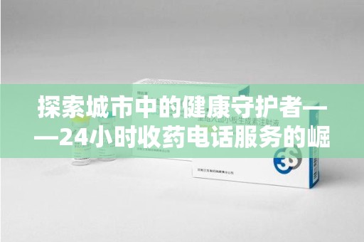 青岛探索城市中的健康守护者——24小时收药电话服务的崛起