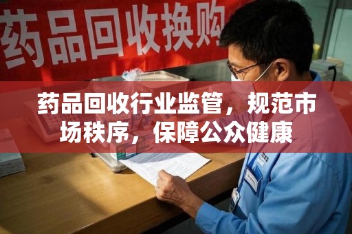 青岛药品回收行业监管，规范市场秩序，保障公众健康