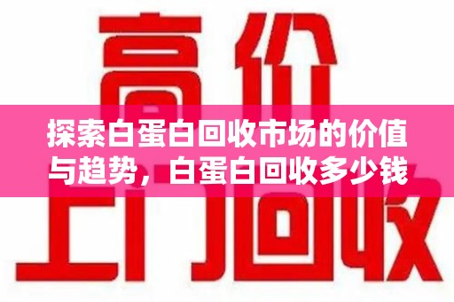 青岛探索白蛋白回收市场的价值与趋势，白蛋白回收多少钱不再是个谜