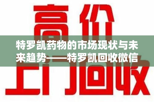 青岛特罗凯药物的市场现状与未来趋势——特罗凯回收微信助力行业发展