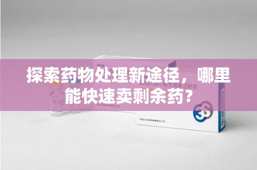青岛探索药物处理新途径，哪里能快速卖剩余药？