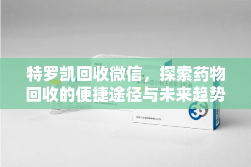 青岛特罗凯回收微信，探索药物回收的便捷途径与未来趋势