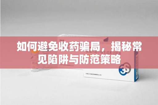 青岛如何避免收药骗局，揭秘常见陷阱与防范策略