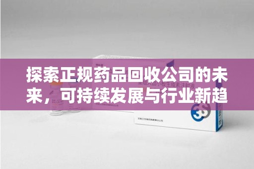 青岛探索正规药品回收公司的未来，可持续发展与行业新趋势