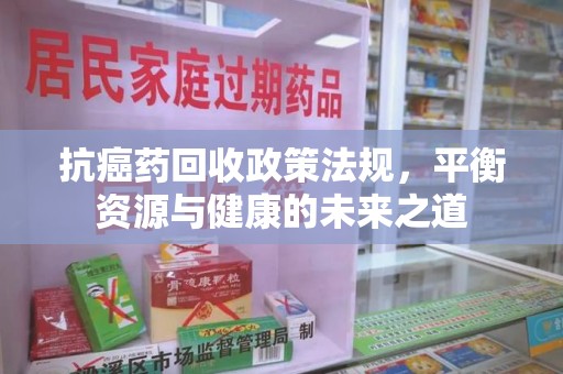 青岛抗癌药回收政策法规，平衡资源与健康的未来之道