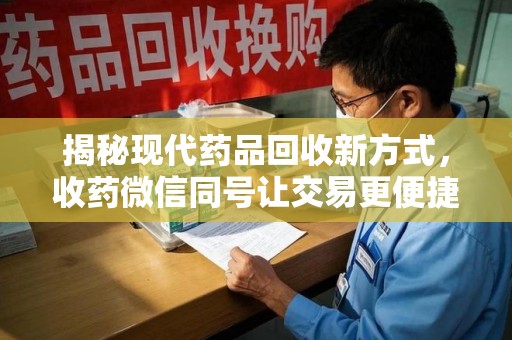 青岛揭秘现代药品回收新方式，收药微信同号让交易更便捷
