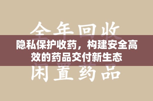 青岛隐私保护收药，构建安全高效的药品交付新生态