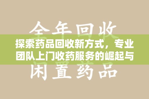 青岛探索药品回收新方式，专业团队上门收药服务的崛起与未来