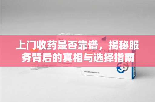 青岛上门收药是否靠谱，揭秘服务背后的真相与选择指南