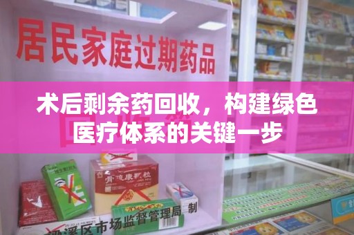 青岛术后剩余药回收，构建绿色医疗体系的关键一步