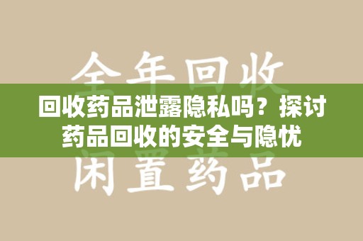 青岛回收药品泄露隐私吗？探讨药品回收的安全与隐忧