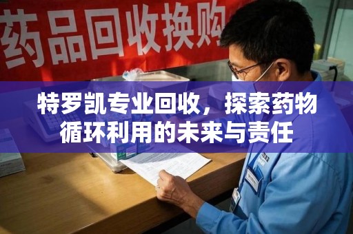青岛特罗凯专业回收，探索药物循环利用的未来与责任