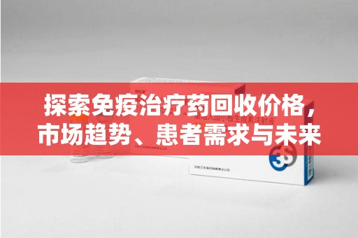 青岛探索免疫治疗药回收价格，市场趋势、患者需求与未来发展