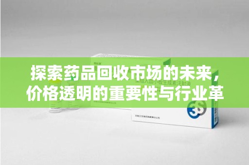 青岛探索药品回收市场的未来，价格透明的重要性与行业革新
