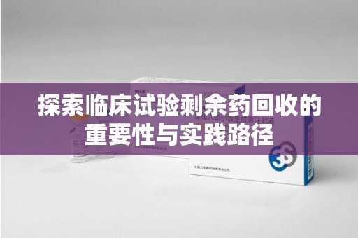 青岛探索临床试验剩余药回收的重要性与实践路径
