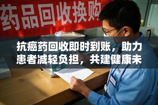 青岛抗癌药回收即时到账，助力患者减轻负担，共建健康未来