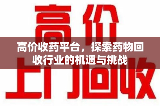 青岛高价收药平台，探索药物回收行业的机遇与挑战