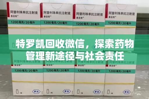 青岛特罗凯回收微信，探索药物管理新途径与社会责任