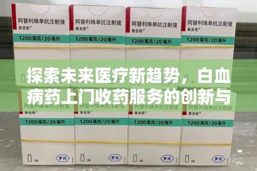 青岛探索未来医疗新趋势，白血病药上门收药服务的创新与挑战