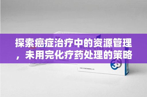 青岛探索癌症治疗中的资源管理，未用完化疗药处理的策略与思考