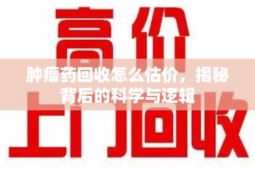 青岛肿瘤药回收怎么估价，揭秘背后的科学与逻辑