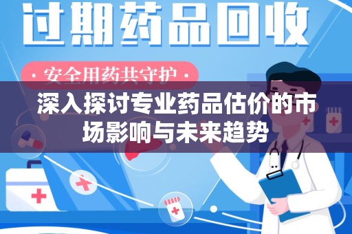 青岛深入探讨专业药品估价的市场影响与未来趋势