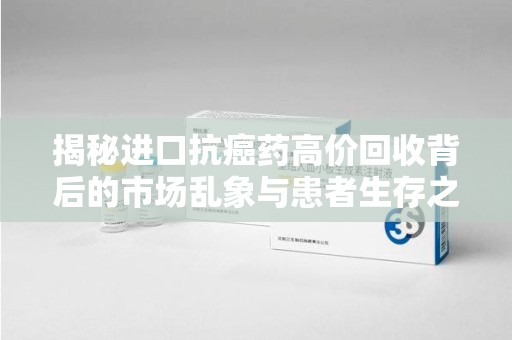 青岛揭秘进口抗癌药高价回收背后的市场乱象与患者生存之战