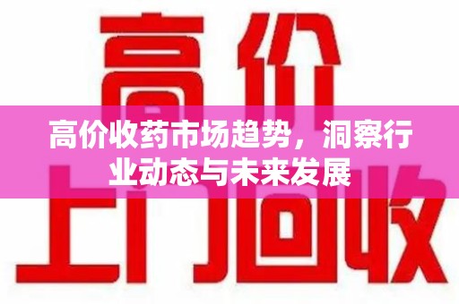 青岛高价收药市场趋势，洞察行业动态与未来发展