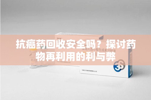 青岛抗癌药回收安全吗？探讨药物再利用的利与弊