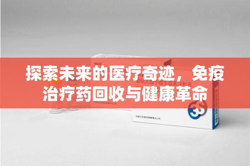 青岛探索未来的医疗奇迹，免疫治疗药回收与健康革命