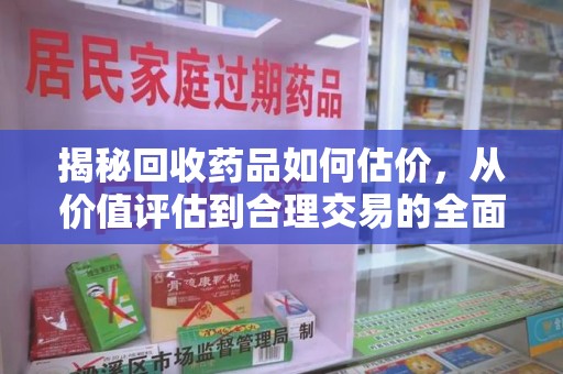 青岛揭秘回收药品如何估价，从价值评估到合理交易的全面解析