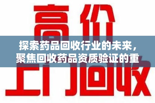 青岛探索药品回收行业的未来，聚焦回收药品资质验证的重要性