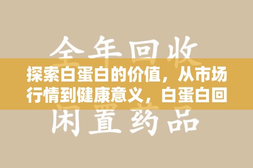 青岛探索白蛋白的价值，从市场行情到健康意义，白蛋白回收多少钱成关注焦点